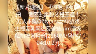 【新片速遞】 《惊艳✅网红私拍㊙️泄密》露脸才是王道！万人求购Onlyfans女神游戏主播巨乳网红反差婊pim顶级私拍被各种肏[2160M/MP4/04:10:27]