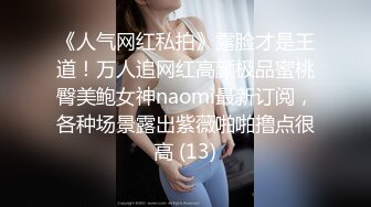 《人气网红私拍》露脸才是王道！万人追网红高颜极品蜜桃臀美鲍女神naomi最新订阅，各种场景露出紫薇啪啪撸点很高 (13)