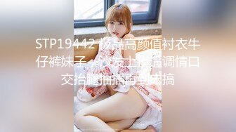 STP19442 极品高颜值衬衣牛仔裤妹子，沙发上摸逼调情口交抬腿抽插再到床搞