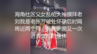 海角社区父女乱伦大神膜拜老刘我是老张??破处怀孕后时隔将近两个月，我张护国又一次进去女儿的身体