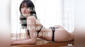 ⚫️⚫️私密电报群福利，99年高颜值清纯美女，很有前女友的感觉，露脸大尺度不雅私拍，原味内裤化妆品紫薇粘了好多白浆