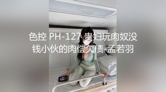 色控 PH-127 贵妇玩肉奴没钱小伙的肉偿欠债-孟若羽