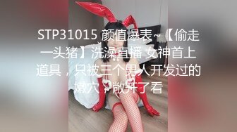 STP31015 颜值爆表~【偷走一头猪】洗澡直播 女神首上道具，只被三个男人开发过的嫩穴，敞开了看