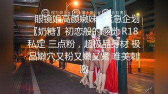 ✿眼镜娘高颜嫩妹✿紧急企划〖奶糖〗初恋般的感觉 R18私定 三点粉，超极品身材 极品嫩穴又粉又嫩又紧 唯美刺激