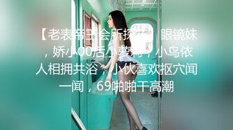 【老表帝王会所探花】眼镜妹，娇小00后小萝莉，小鸟依人相拥共浴，小伙喜欢抠穴闻一闻，69啪啪干高潮