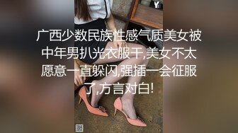 广西少数民族性感气质美女被中年男扒光衣服干,美女不太愿意一直躲闪,强插一会征服了,方言对白!