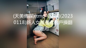 (天美傳媒)(tmp-0024)(20230118)新人女孩被老客戶操翻-湘湘