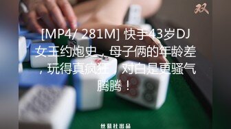 [MP4/ 281M] 快手43岁DJ女王约炮史，母子俩的年龄差，玩得真疯狂，对白是更骚气腾腾！