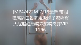 [MP4/422M]7/19最新 带眼镜高挑白皙御姐饭妹子蜜桃臀大屁股红唇粉穴超粉肉芽VIP1196