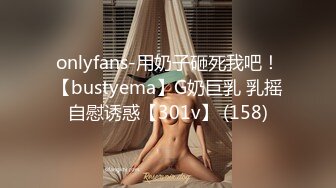 onlyfans-用奶子砸死我吧！【bustyema】G奶巨乳 乳摇自慰诱惑【301v】 (158)