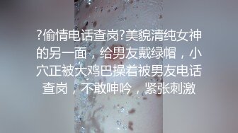 ?偷情电话查岗?美貌清纯女神的另一面，给男友戴绿帽，小穴正被大鸡巴操着被男友电话查岗，不敢呻吟，紧张刺激