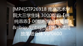 [MP4]STP26918 南京艺术学院大三学生妹 3000可约【纯纯乖乖】00后粉嫩白皙翘臀&nbsp;&nbsp;无套插入清纯放荡融合体 VIP0600