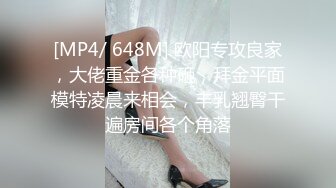 [MP4/ 648M] 欧阳专攻良家，大佬重金各种砸，拜金平面模特凌晨来相会，丰乳翘臀干遍房间各个角落