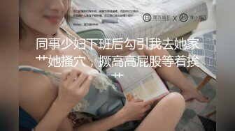 同事少妇下班后勾引我去她家艹她搔穴，撅高高屁股等着挨艹