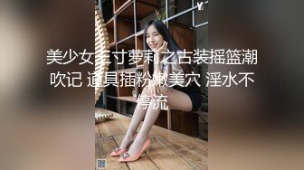 美少女三寸萝莉之古装摇篮潮吹记 道具插粉嫩美穴 淫水不停流