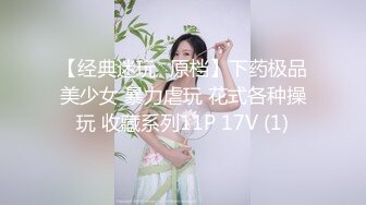 【经典迷玩❤原档】下药极品美少女 暴力虐玩 花式各种操玩 收藏系列11P 17V (1)