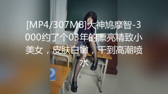 [MP4/307MB]大神鸠摩智-3000约了个03年的漂亮精致小美女，皮肤白嫩，干到高潮喷水