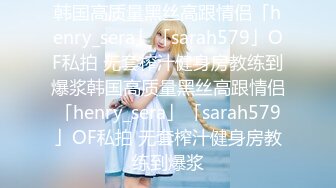 韩国高质量黑丝高跟情侣「henry_sera」「sarah579」OF私拍 无套榨汁健身房教练到爆浆韩国高质量黑丝高跟情侣「henry_sera」「sarah579」OF私拍 无套榨汁健身房教练到爆浆