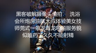 黑客破解摄像头偷拍❤️洗浴会所炮房油腻大叔体验美女技师莞式一条龙毒龙啪啪服务貌似嗑药了久久不能射精