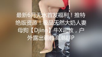 最新6月无水首发福利！推特绝版资源！极品天然大奶人妻母狗【Djinn】牛X调教，户外露出调教高潮群P