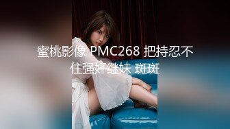 蜜桃影像 PMC268 把持忍不住强奸继妹 斑斑