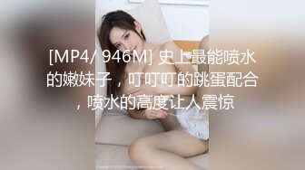 [MP4/ 946M] 史上最能喷水的嫩妹子，叮叮叮的跳蛋配合，喷水的高度让人震惊