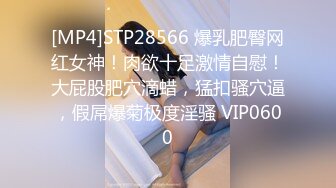 [MP4]STP28566 爆乳肥臀网红女神！肉欲十足激情自慰！大屁股肥穴滴蜡，猛扣骚穴逼，假屌爆菊极度淫骚 VIP0600