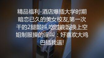 精品福利-酒店爆插大学时期暗恋已久的美女校友,第一次干的2腿颤抖,吃过晚饭换上空姐制服操的淫叫：好喜欢大鸡巴插我逼!