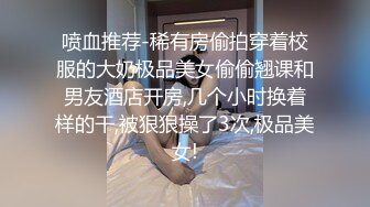 喷血推荐-稀有房偷拍穿着校服的大奶极品美女偷偷翘课和男友酒店开房,几个小时换着样的干,被狠狠操了3次,极品美女!