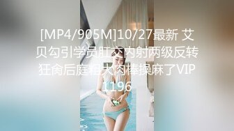 [MP4/905M]10/27最新 艾贝勾引学员肛交内射两级反转狂肏后庭粗大肉棒操麻了VIP1196