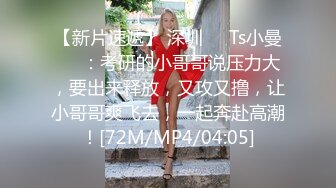 【新片速遞】 深圳❤️Ts小曼❤️：考研的小哥哥说压力大，要出来释放，又攻又撸，让小哥哥爽飞去，一起奔赴高潮！[72M/MP4/04:05]