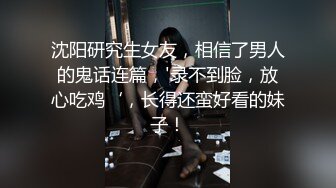 沈阳研究生女友，相信了男人的鬼话连篇，'录不到脸，放心吃鸡‘，长得还蛮好看的妹子！