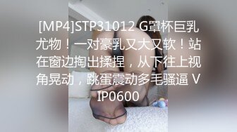 [MP4]STP31012 G罩杯巨乳尤物！一对豪乳又大又软！站在窗边掏出揉捏，从下往上视角晃动，跳蛋震动多毛骚逼 VIP0600