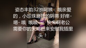 姿态丰韵32岁阿姨：哦亲爱的，小珍珠磨我的阴蒂 好痒·· 嗯·· 哦  哦哦~~  快来啊老公  需要你的大鸡巴来安慰我插里头！