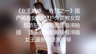 《女王巅峰☀️作品之一》国产稀有女王SM户外调教女奴☀️胶衣钻胯滴蜡跪舔假JB抽插☀️重头戏女奴嘴咬假JB插女王逼各种语言侮辱